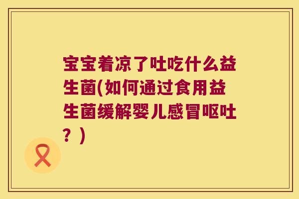 宝宝着凉了吐吃什么益生菌(如何通过食用益生菌缓解婴儿？)