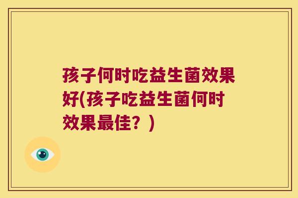 孩子何时吃益生菌效果好(孩子吃益生菌何时效果最佳？)