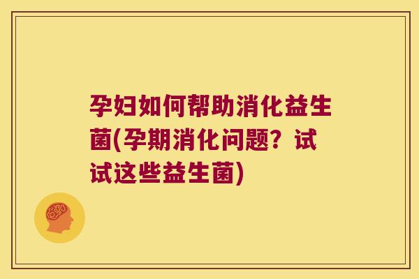 孕妇如何帮助消化益生菌(孕期消化问题？试试这些益生菌)