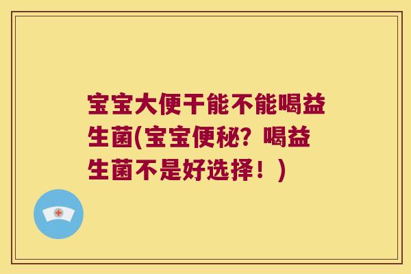 宝宝大便干能不能喝益生菌(宝宝便秘？喝益生菌不是好选择！)