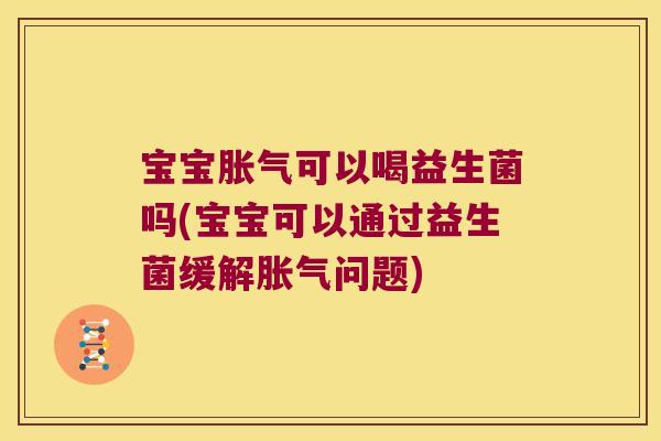 宝宝胀气可以喝益生菌吗(宝宝可以通过益生菌缓解胀气问题)
