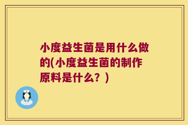 小度益生菌是用什么做的(小度益生菌的制作原料是什么？)