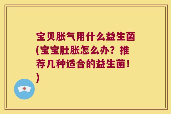 宝贝胀气用什么益生菌(宝宝肚胀怎么办？推荐几种适合的益生菌！)