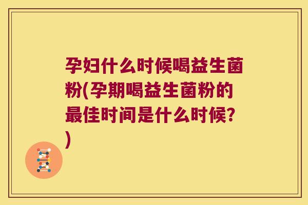 孕妇什么时候喝益生菌粉(孕期喝益生菌粉的最佳时间是什么时候？)