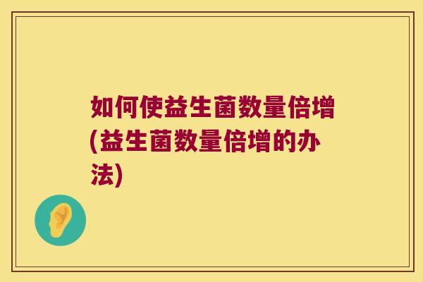 如何使益生菌数量倍增(益生菌数量倍增的办法)