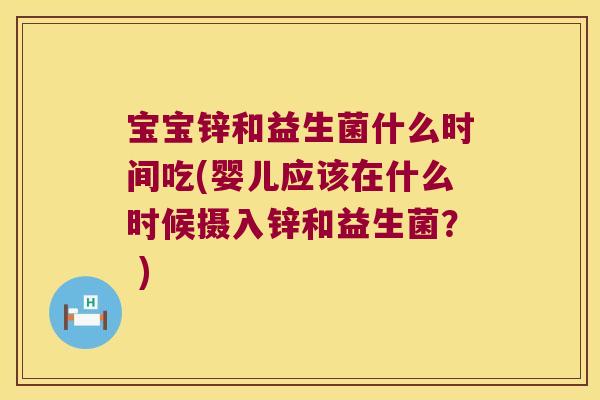 宝宝锌和益生菌什么时间吃(婴儿应该在什么时候摄入锌和益生菌？ )