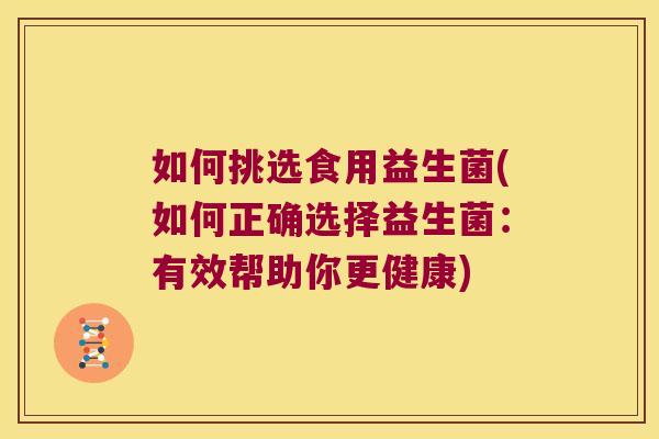 如何挑选食用益生菌(如何正确选择益生菌:有效帮助你更健康) 如何挑选食用益生菌(如何正确选择益生菌:有效帮助你更健康)