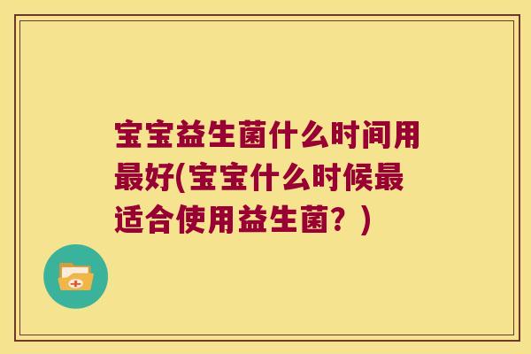 宝宝益生菌什么时间用最好(宝宝什么时候最适合使用益生菌？)