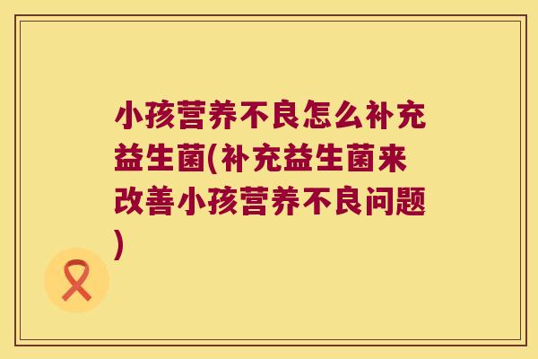 小孩营养不良怎么补充益生菌(补充益生菌来改善小孩营养不良问题)