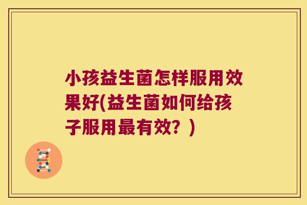 小孩益生菌怎样服用效果好(益生菌如何给孩子服用最有效？)