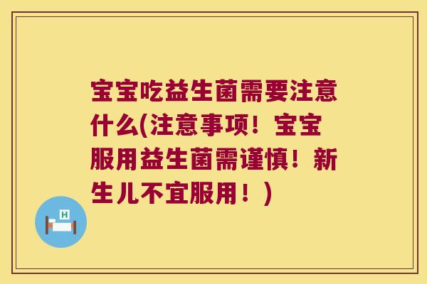 宝宝吃益生菌需要注意什么(注意事项!宝宝服用益生菌需谨慎!新生儿不宜服用!) 宝宝吃益生菌需要注意什么(注意事项!宝宝服用益生菌需谨慎!新生儿不宜服用!)