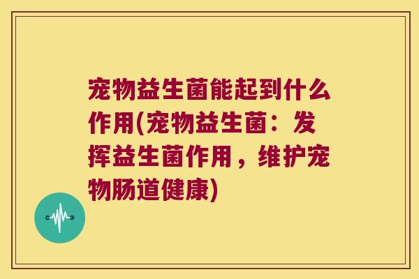 宠物益生菌能起到什么作用(宠物益生菌：发挥益生菌作用，维护宠物肠道健康)