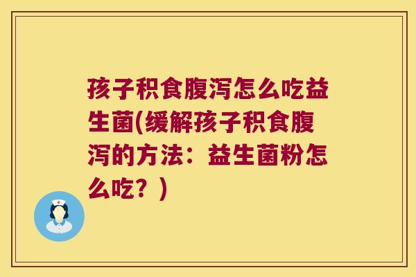 孩子积食腹泻怎么吃益生菌(缓解孩子积食腹泻的方法：益生菌粉怎么吃？)
