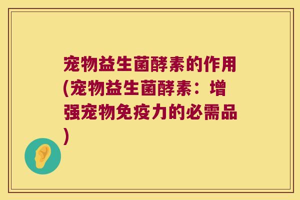 宠物益生菌酵素的作用(宠物益生菌酵素：增强宠物免疫力的必需品)