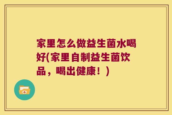 家里怎么做益生菌水喝好(家里自制益生菌饮品，喝出健康！)