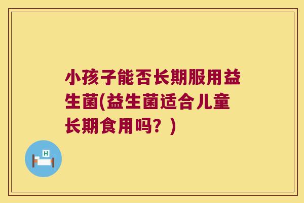 小孩子能否长期服用益生菌(益生菌适合儿童长期食用吗？)