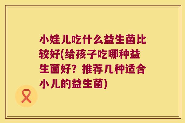 小娃儿吃什么益生菌比较好(给孩子吃哪种益生菌好？推荐几种适合小儿的益生菌)