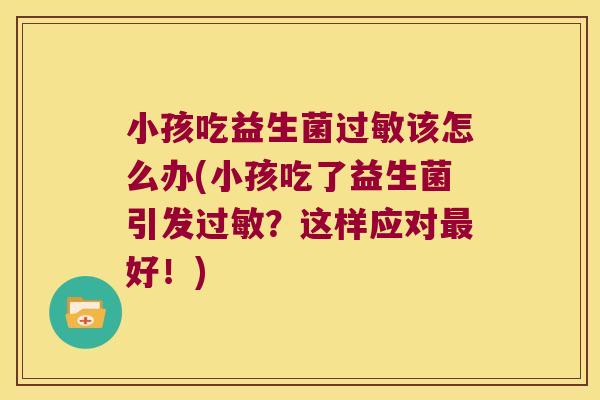 小孩吃益生菌该怎么办(小孩吃了益生菌引发?这样应对好!) 小孩吃益生菌该怎么办(小孩吃了益生菌引发?这样应对好!)