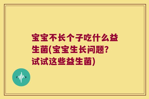 宝宝不长个子吃什么益生菌(宝宝生长问题？试试这些益生菌)