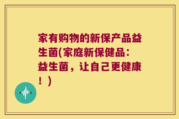 家有购物的新保产品益生菌(家庭新保健品：益生菌，让自己更健康！)
