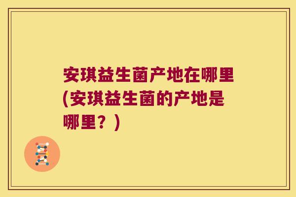 安琪益生菌产地在哪里(安琪益生菌的产地是哪里？)