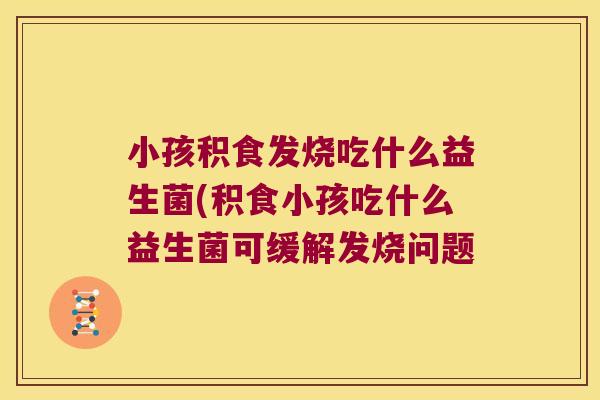 小孩积食发烧吃什么益生菌(积食小孩吃什么益生菌可缓解发烧问题