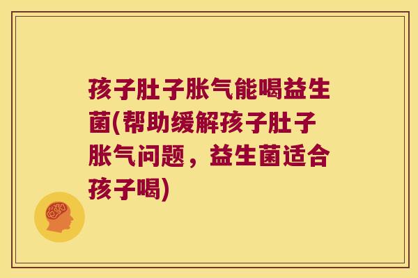 孩子肚子胀气能喝益生菌(帮助缓解孩子肚子胀气问题，益生菌适合孩子喝)
