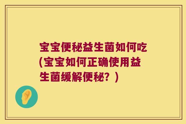 宝宝便秘益生菌如何吃(宝宝如何正确使用益生菌缓解便秘？)
