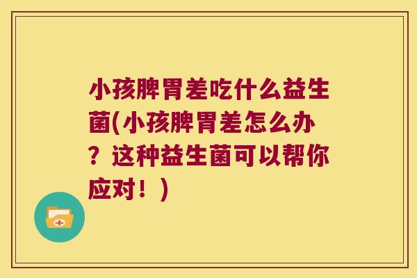 小孩脾胃差吃什么益生菌(小孩脾胃差怎么办？这种益生菌可以帮你应对！)