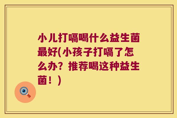 小儿打嗝喝什么益生菌最好(小孩子打嗝了怎么办？推荐喝这种益生菌！)