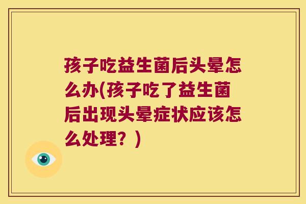 孩子吃益生菌后头晕怎么办(孩子吃了益生菌后出现头晕症状应该怎么处理？)