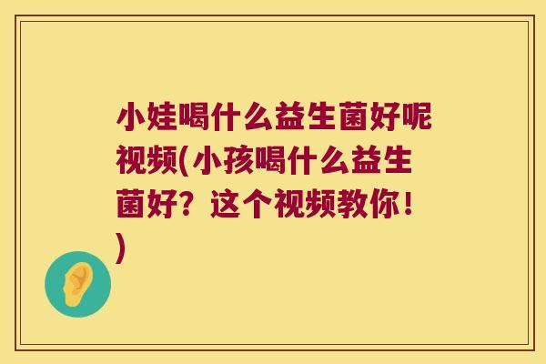 小娃喝什么益生菌好呢视频(小孩喝什么益生菌好？这个视频教你！)