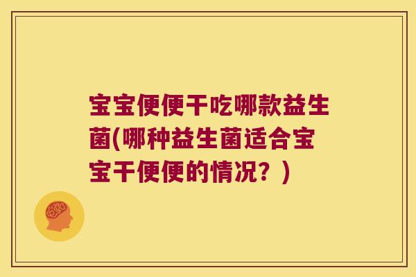 宝宝便便干吃哪款益生菌(哪种益生菌适合宝宝干便便的情况？)