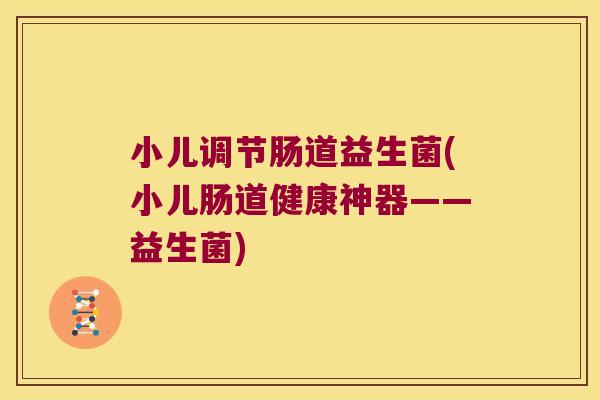 小儿调节肠道益生菌(小儿肠道健康神器——益生菌)