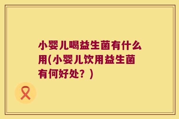 小婴儿喝益生菌有什么用(小婴儿饮用益生菌有何好处？)