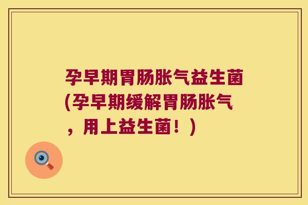 孕早期胃肠胀气益生菌(孕早期缓解胃肠胀气，用上益生菌！)
