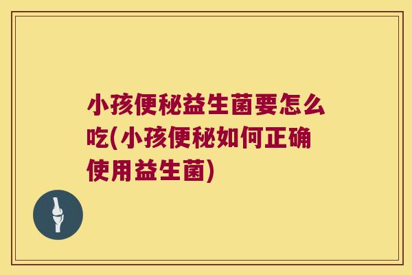 小孩便秘益生菌要怎么吃(小孩便秘如何正确使用益生菌)