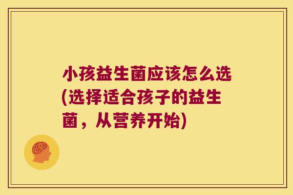 小孩益生菌应该怎么选(选择适合孩子的益生菌，从营养开始)