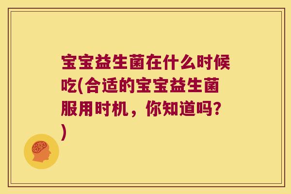 宝宝益生菌在什么时候吃(合适的宝宝益生菌服用时机,你知道吗?) 宝宝益生菌在什么时候吃(合适的宝宝益生菌服用时机,你知道吗?)