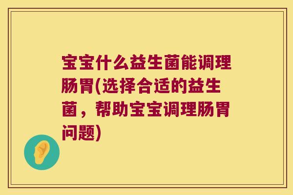 宝宝什么益生菌能调理肠胃(选择合适的益生菌，帮助宝宝调理肠胃问题)