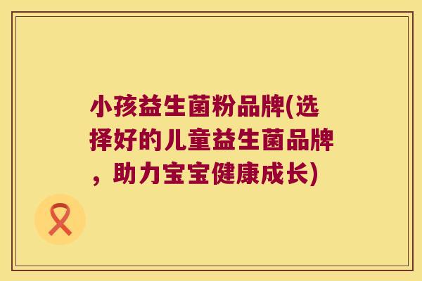 小孩益生菌粉品牌(选择好的儿童益生菌品牌，助力宝宝健康成长)