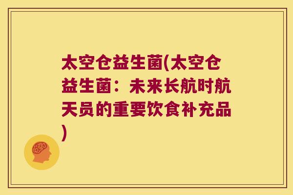 太空仓益生菌(太空仓益生菌:未来长航时航天员的重要饮食补充品) 太空仓益生菌(太空仓益生菌:未来长航时航天员的重要饮食补充品)