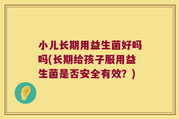 小儿长期用益生菌好吗吗(长期给孩子服用益生菌是否安全有效？)