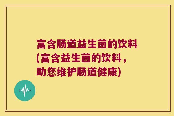 富含肠道益生菌的饮料(富含益生菌的饮料，助您维护肠道健康)