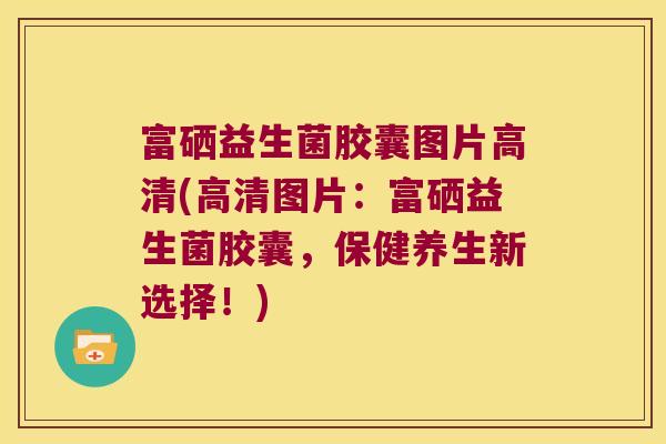 富硒益生菌胶囊图片高清(高清图片：富硒益生菌胶囊，保健养生新选择！)