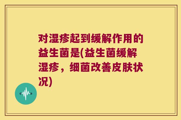 对湿疹起到缓解作用的益生菌是(益生菌缓解湿疹，细菌改善皮肤状况)