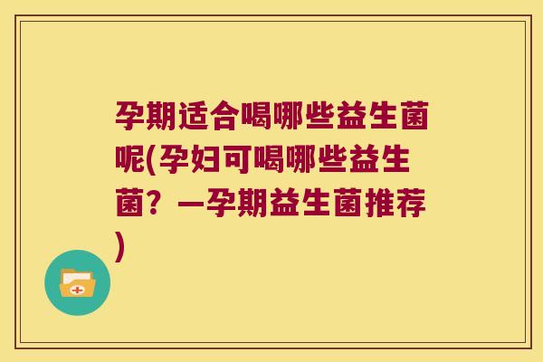孕期适合喝哪些益生菌呢(孕妇可喝哪些益生菌？—孕期益生菌推荐)