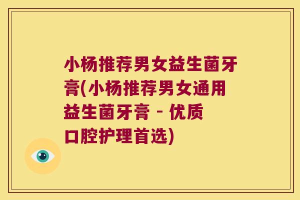 小杨推荐男女益生菌牙膏(小杨推荐男女通用益生菌牙膏 - 优质口腔护理首选)