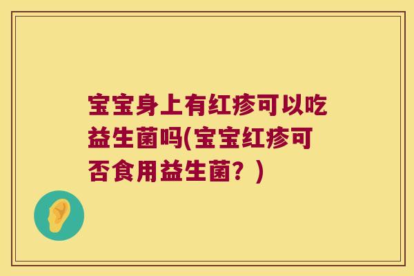 宝宝身上有红疹可以吃益生菌吗(宝宝红疹可否食用益生菌?) 宝宝身上有红疹可以吃益生菌吗(宝宝红疹可否食用益生菌?)