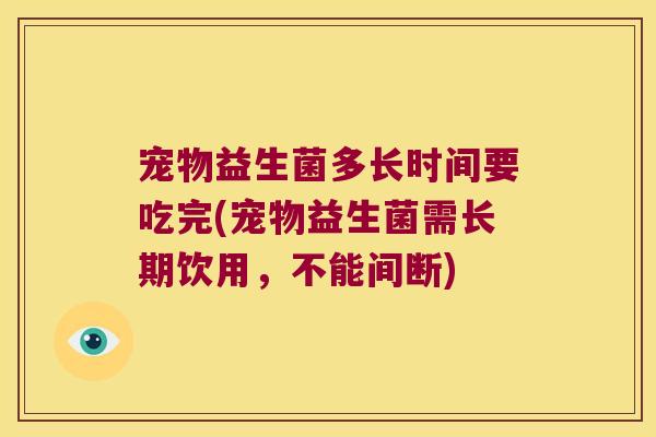 宠物益生菌多长时间要吃完(宠物益生菌需长期饮用，不能间断)